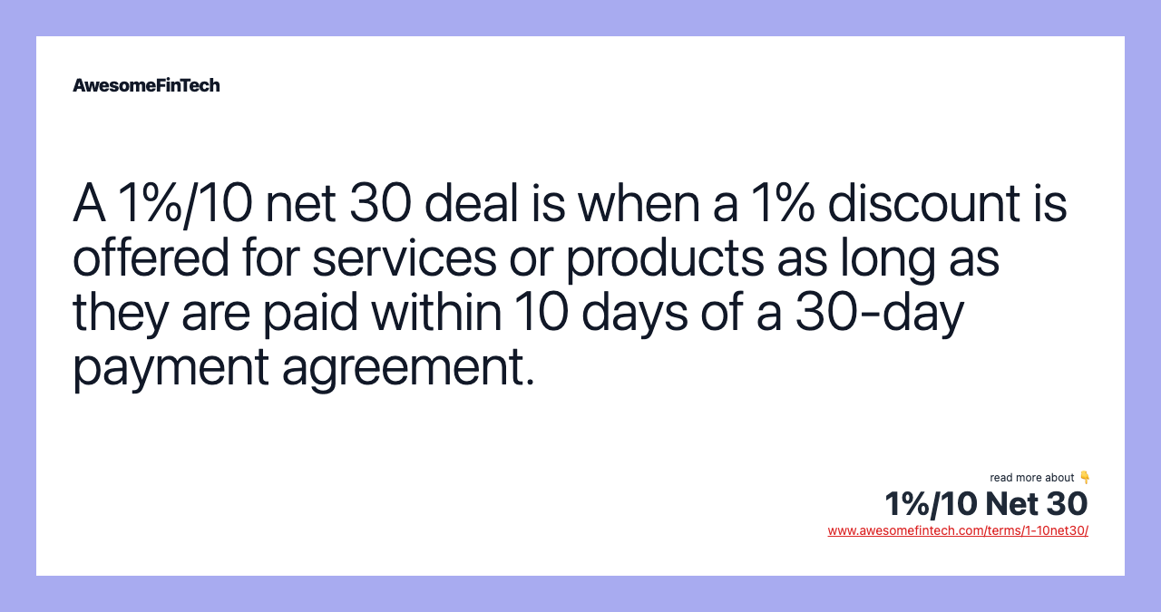 A 1%/10 net 30 deal is when a 1% discount is offered for services or products as long as they are paid within 10 days of a 30-day payment agreement.