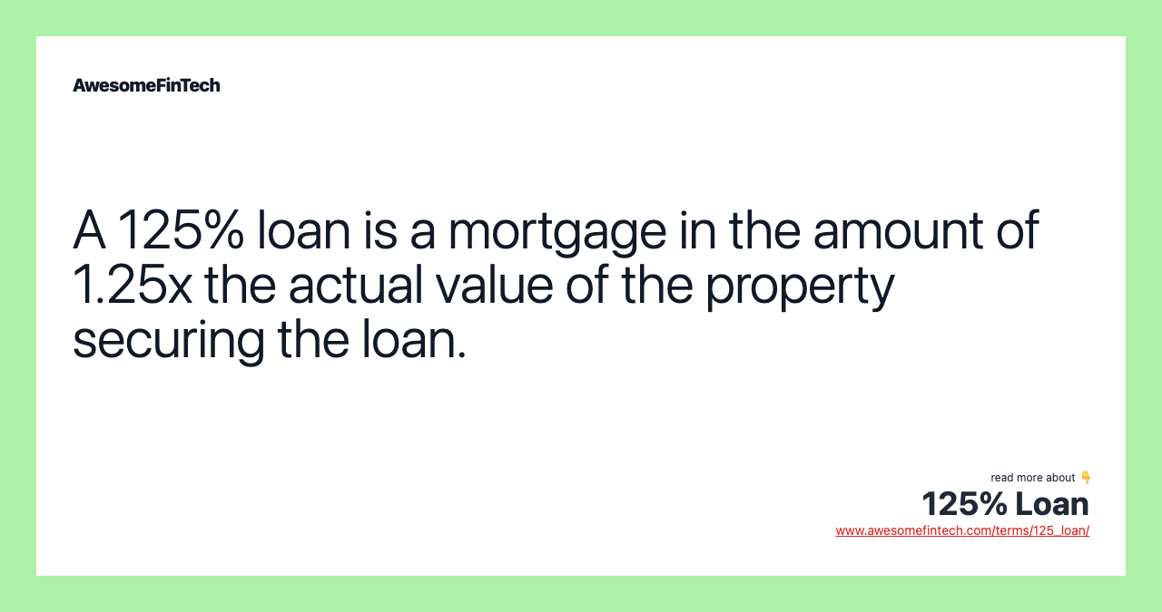 A 125% loan is a mortgage in the amount of 1.25x the actual value of the property securing the loan.
