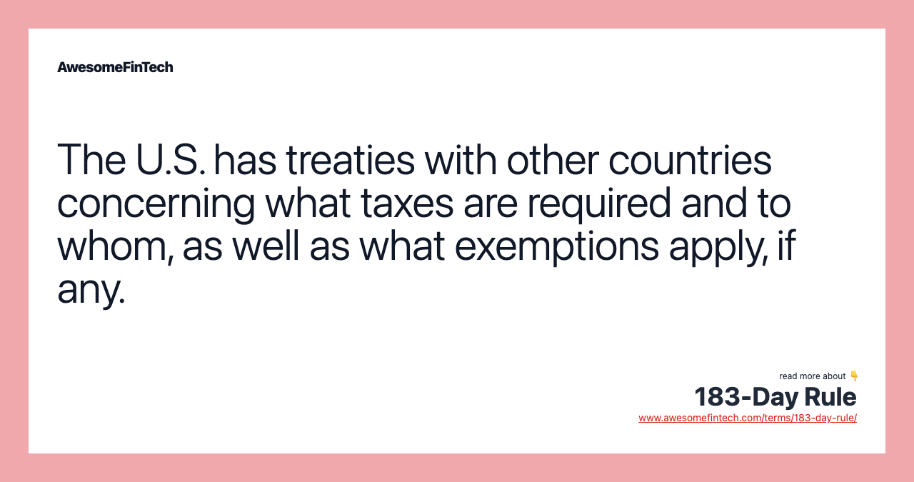 The U.S. has treaties with other countries concerning what taxes are required and to whom, as well as what exemptions apply, if any.