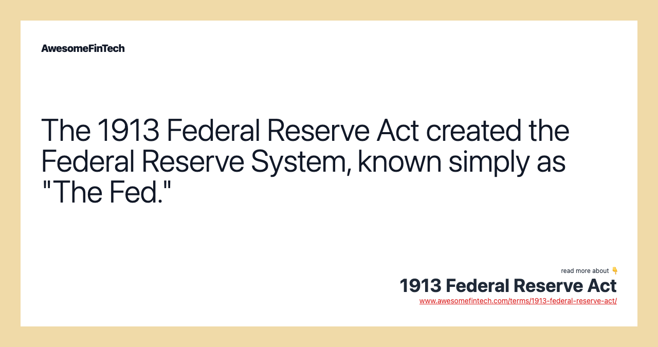 The 1913 Federal Reserve Act created the Federal Reserve System, known simply as "The Fed."