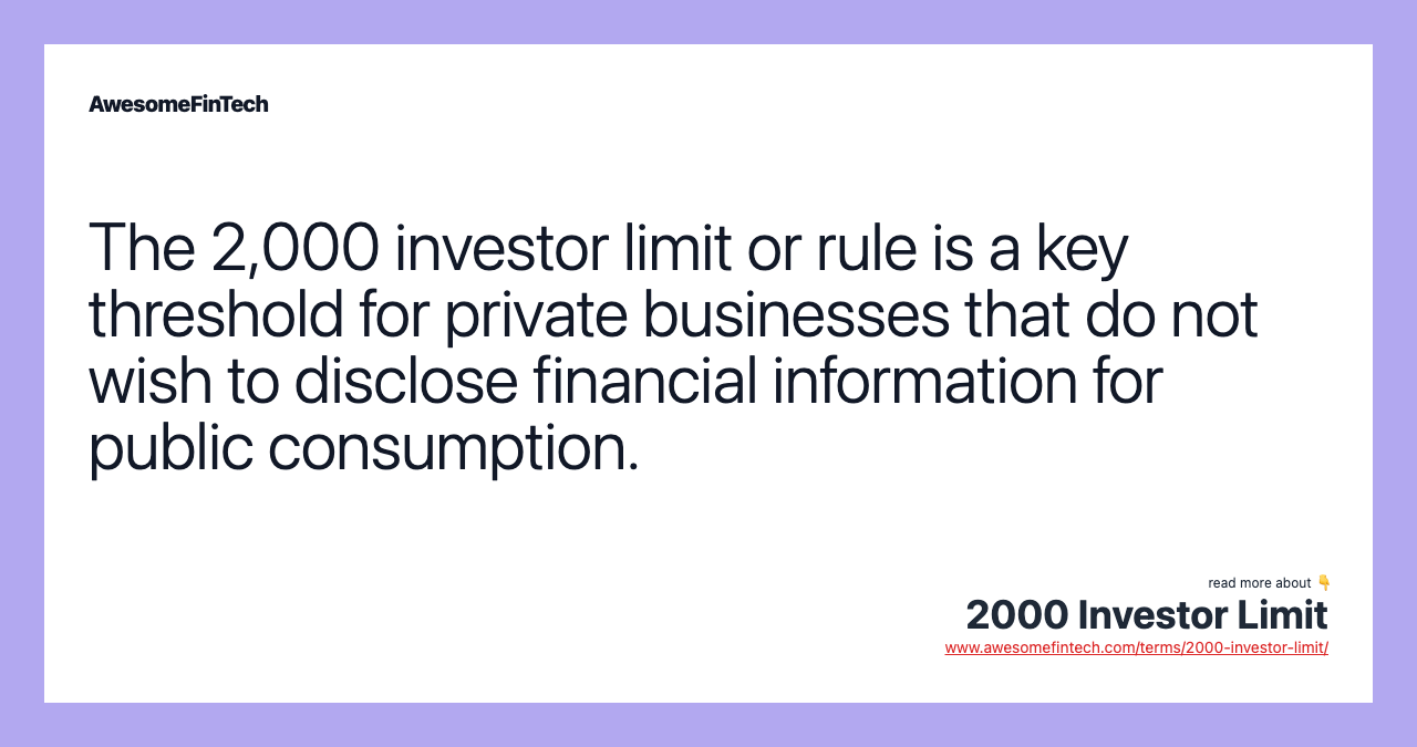 The 2,000 investor limit or rule is a key threshold for private businesses that do not wish to disclose financial information for public consumption.