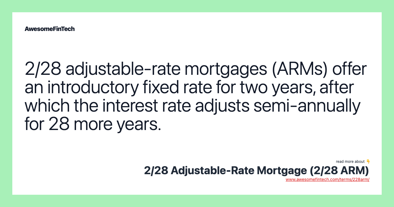 2/28 adjustable-rate mortgages (ARMs) offer an introductory fixed rate for two years, after which the interest rate adjusts semi-annually for 28 more years.