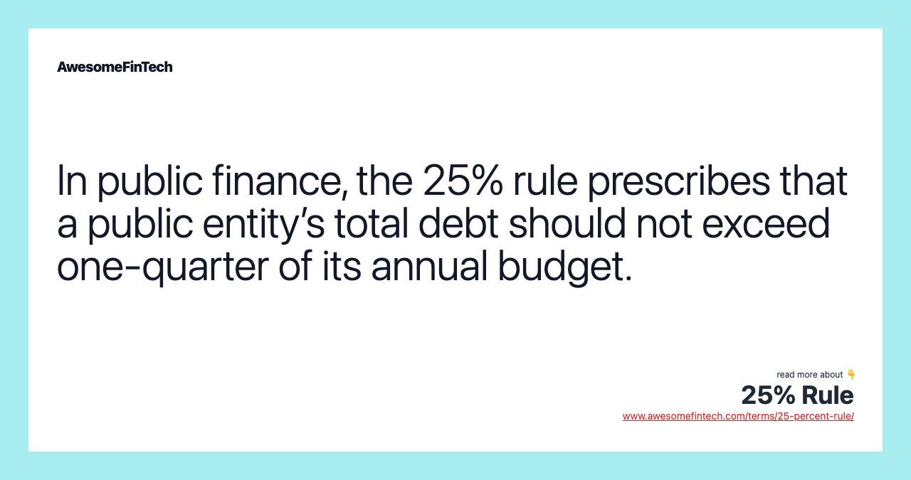 In public finance, the 25% rule prescribes that a public entity’s total debt should not exceed one-quarter of its annual budget.