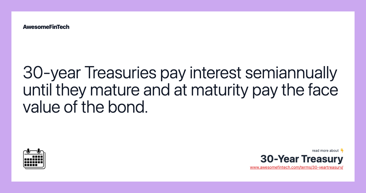 30-year Treasuries pay interest semiannually until they mature and at maturity pay the face value of the bond.