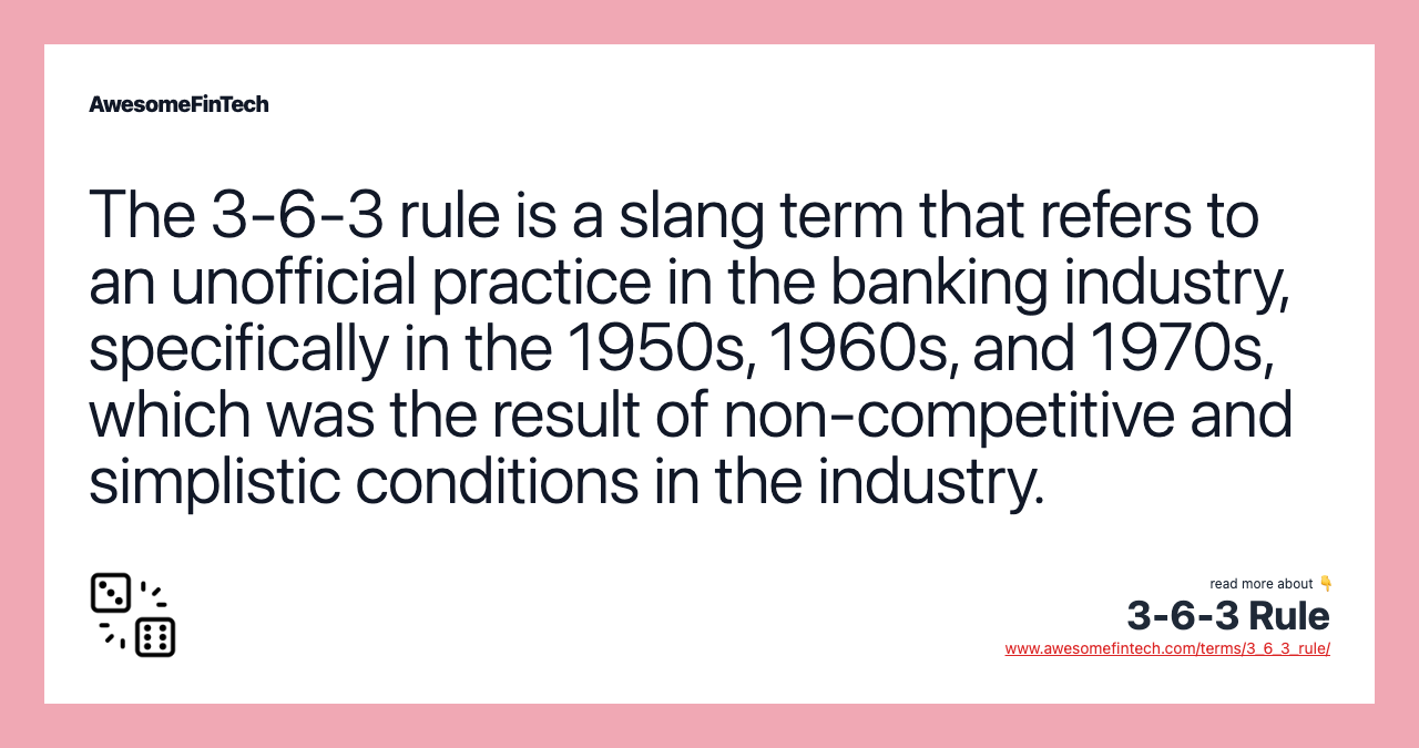 The 3-6-3 rule is a slang term that refers to an unofficial practice in the banking industry, specifically in the 1950s, 1960s, and 1970s, which was the result of non-competitive and simplistic conditions in the industry.