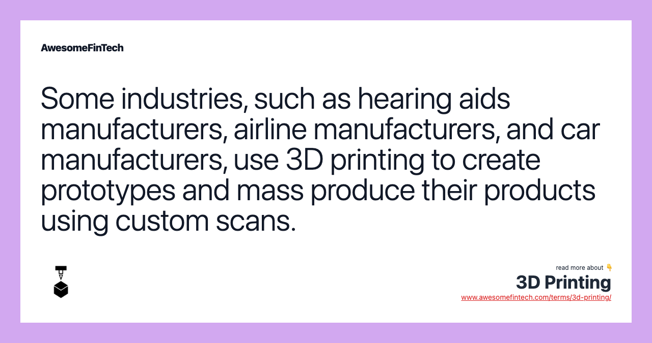 Some industries, such as hearing aids manufacturers, airline manufacturers, and car manufacturers, use 3D printing to create prototypes and mass produce their products using custom scans.