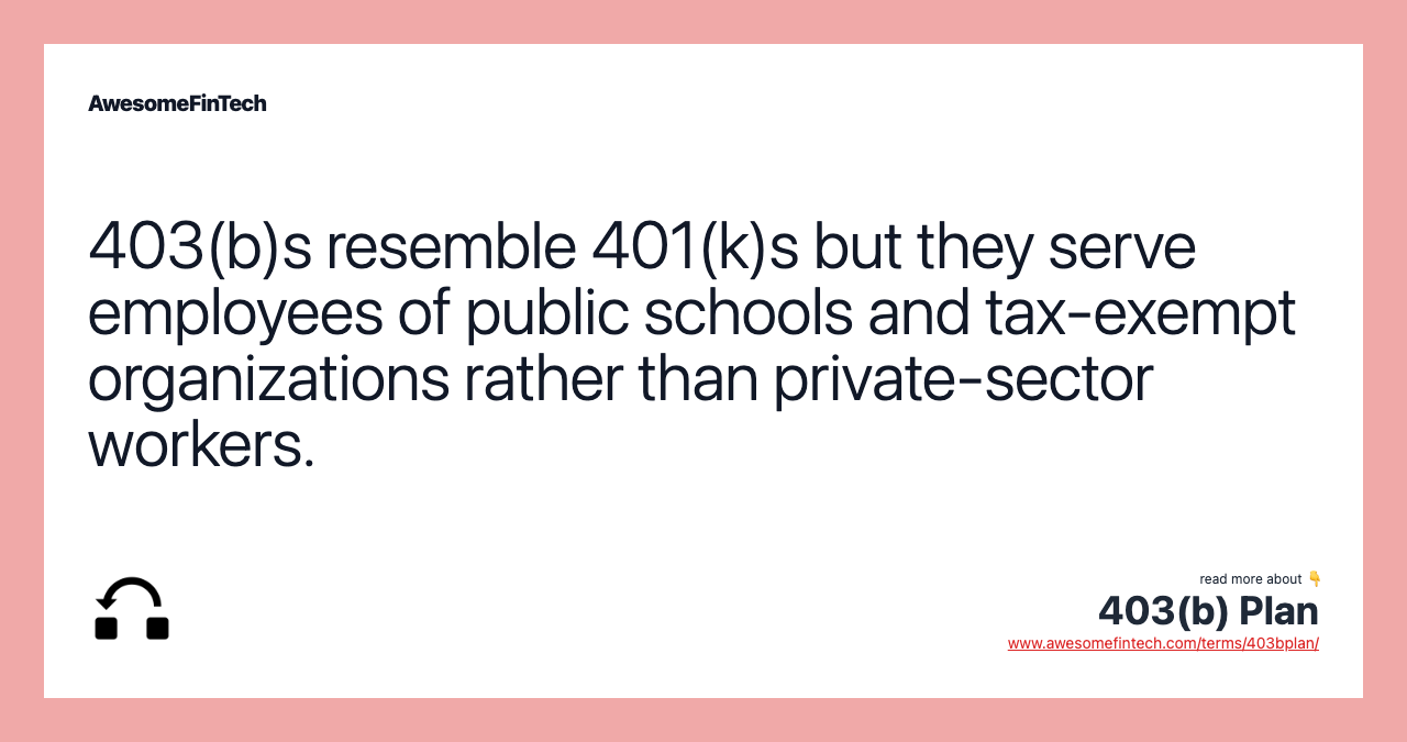 403(b)s resemble 401(k)s but they serve employees of public schools and tax-exempt organizations rather than private-sector workers.