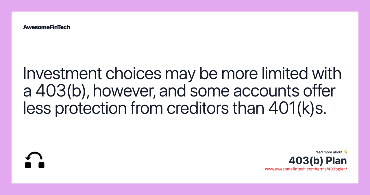 Investment choices may be more limited with a 403(b), however, and some accounts offer less protection from creditors than 401(k)s.