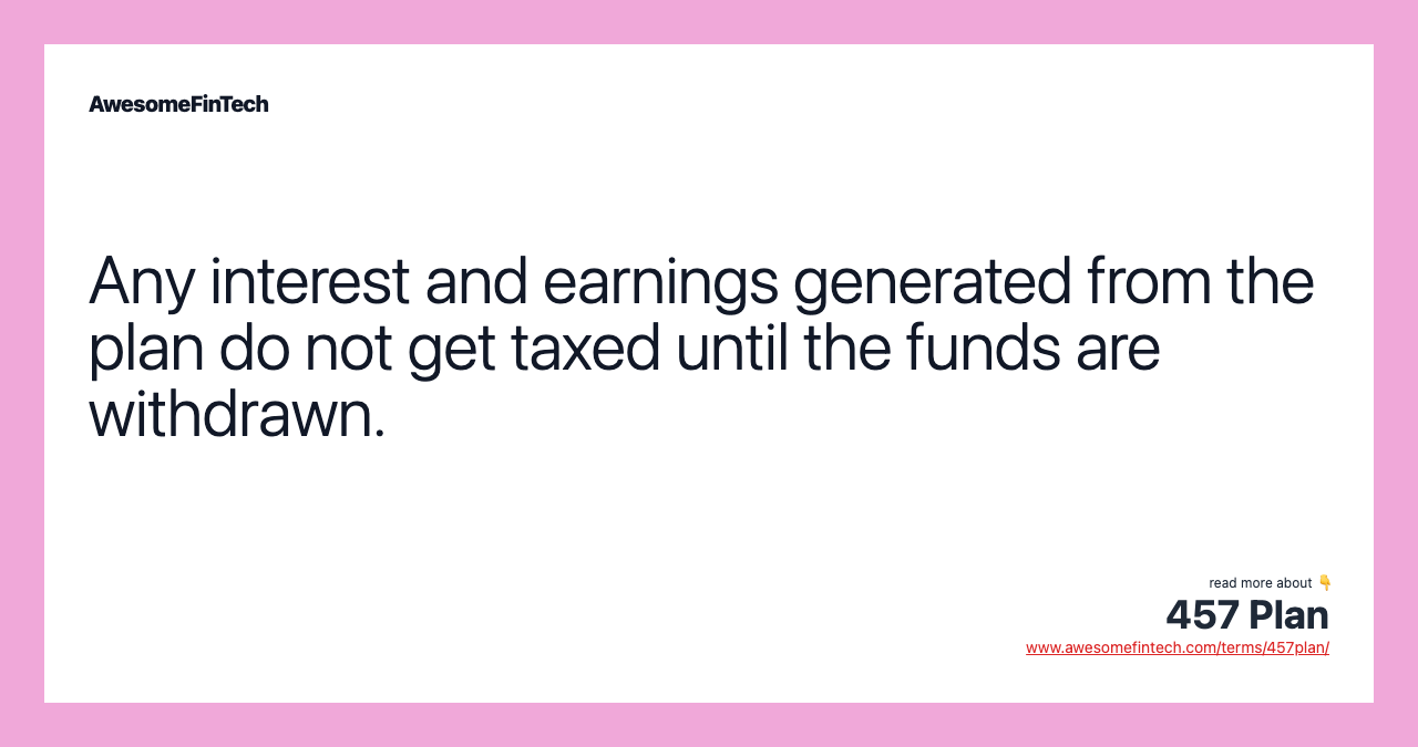 Any interest and earnings generated from the plan do not get taxed until the funds are withdrawn.