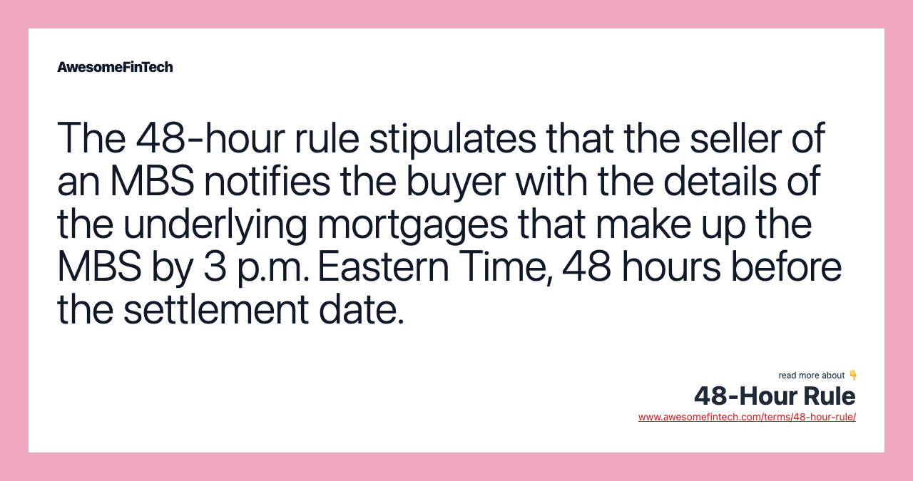 The 48-hour rule stipulates that the seller of an MBS notifies the buyer with the details of the underlying mortgages that make up the MBS by 3 p.m. Eastern Time, 48 hours before the settlement date.