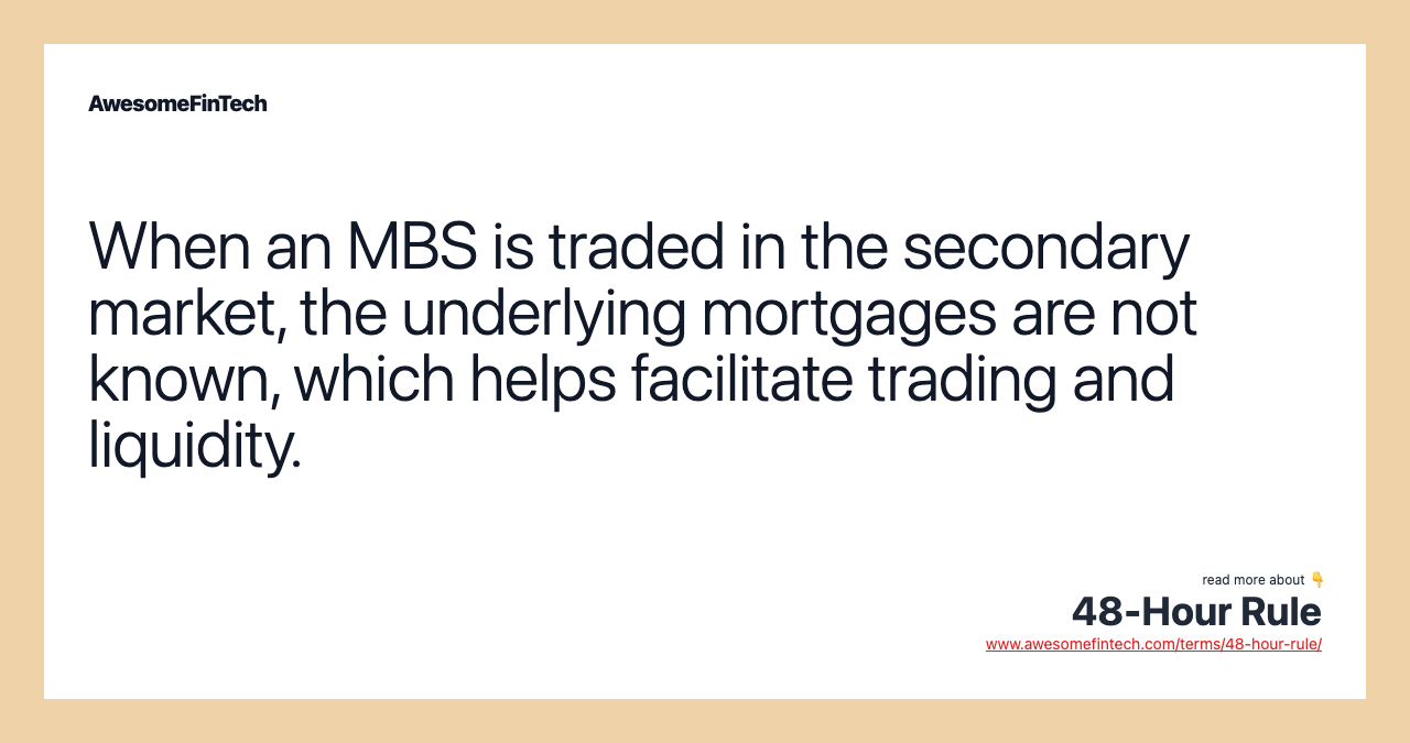 When an MBS is traded in the secondary market, the underlying mortgages are not known, which helps facilitate trading and liquidity.