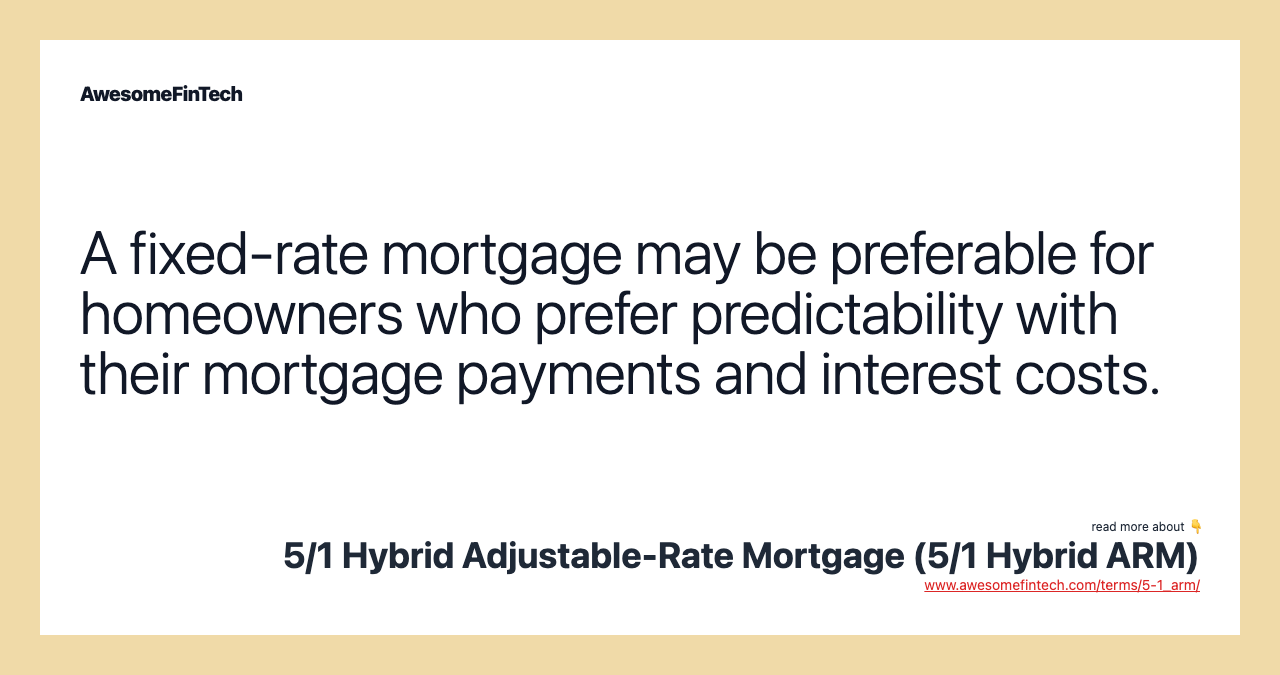 A fixed-rate mortgage may be preferable for homeowners who prefer predictability with their mortgage payments and interest costs.