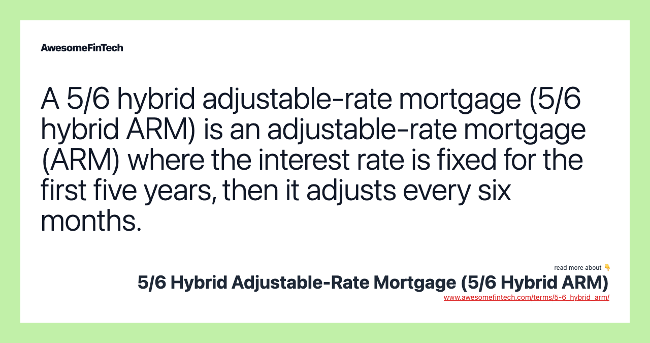 A 5/6 hybrid adjustable-rate mortgage (5/6 hybrid ARM) is an adjustable-rate mortgage (ARM) where the interest rate is fixed for the first five years, then it adjusts every six months.