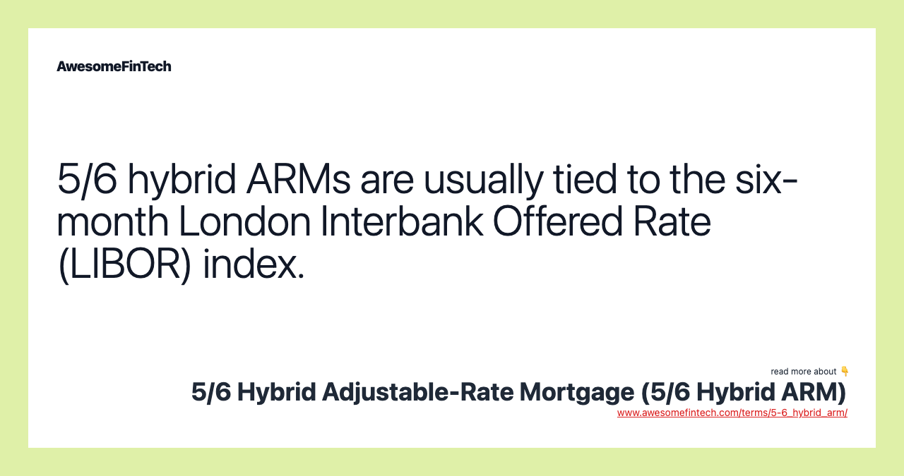 5/6 hybrid ARMs are usually tied to the six-month London Interbank Offered Rate (LIBOR) index.