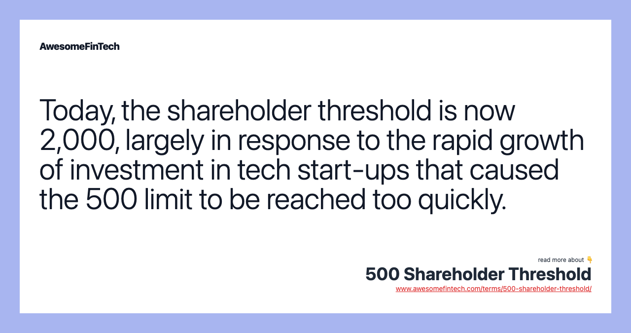 Today, the shareholder threshold is now 2,000, largely in response to the rapid growth of investment in tech start-ups that caused the 500 limit to be reached too quickly.