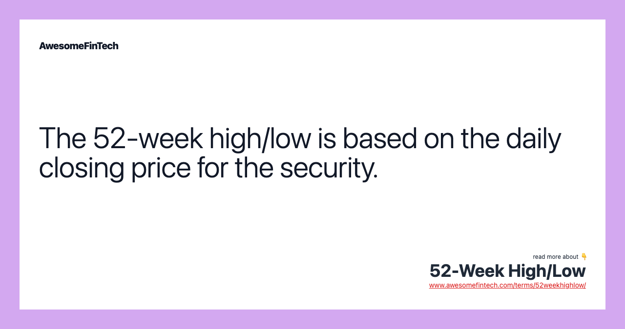 The 52-week high/low is based on the daily closing price for the security.