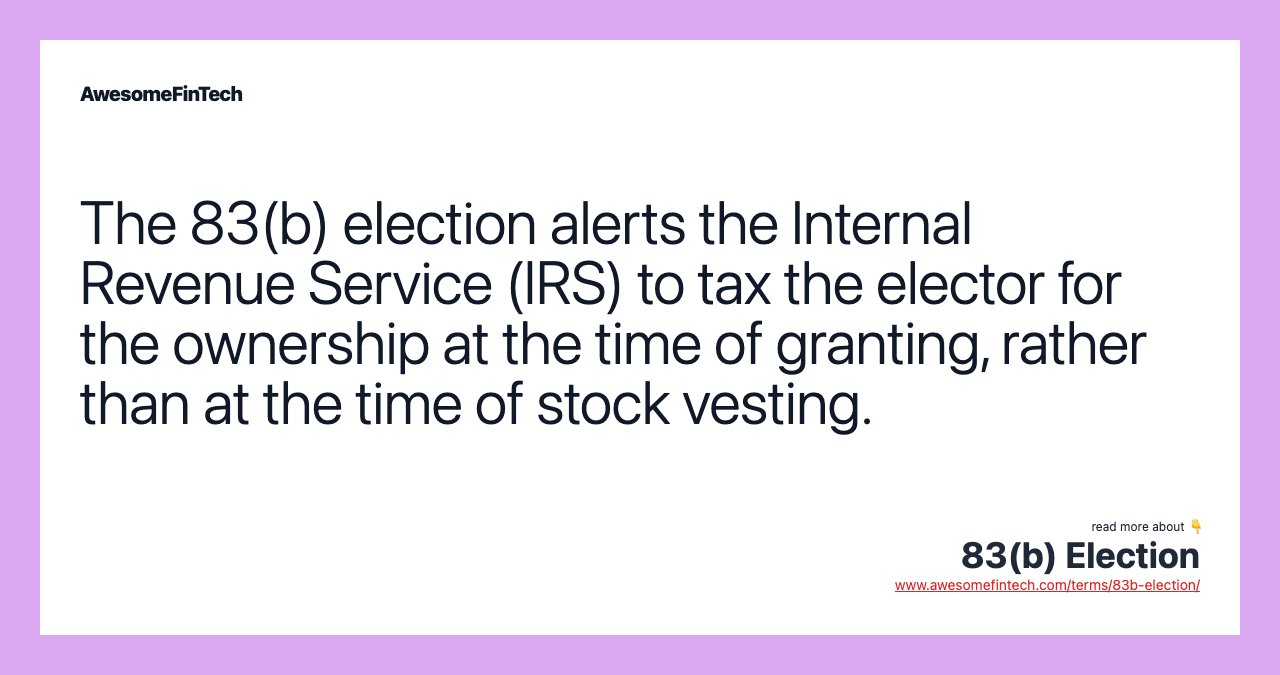 The 83(b) election alerts the Internal Revenue Service (IRS) to tax the elector for the ownership at the time of granting, rather than at the time of stock vesting.