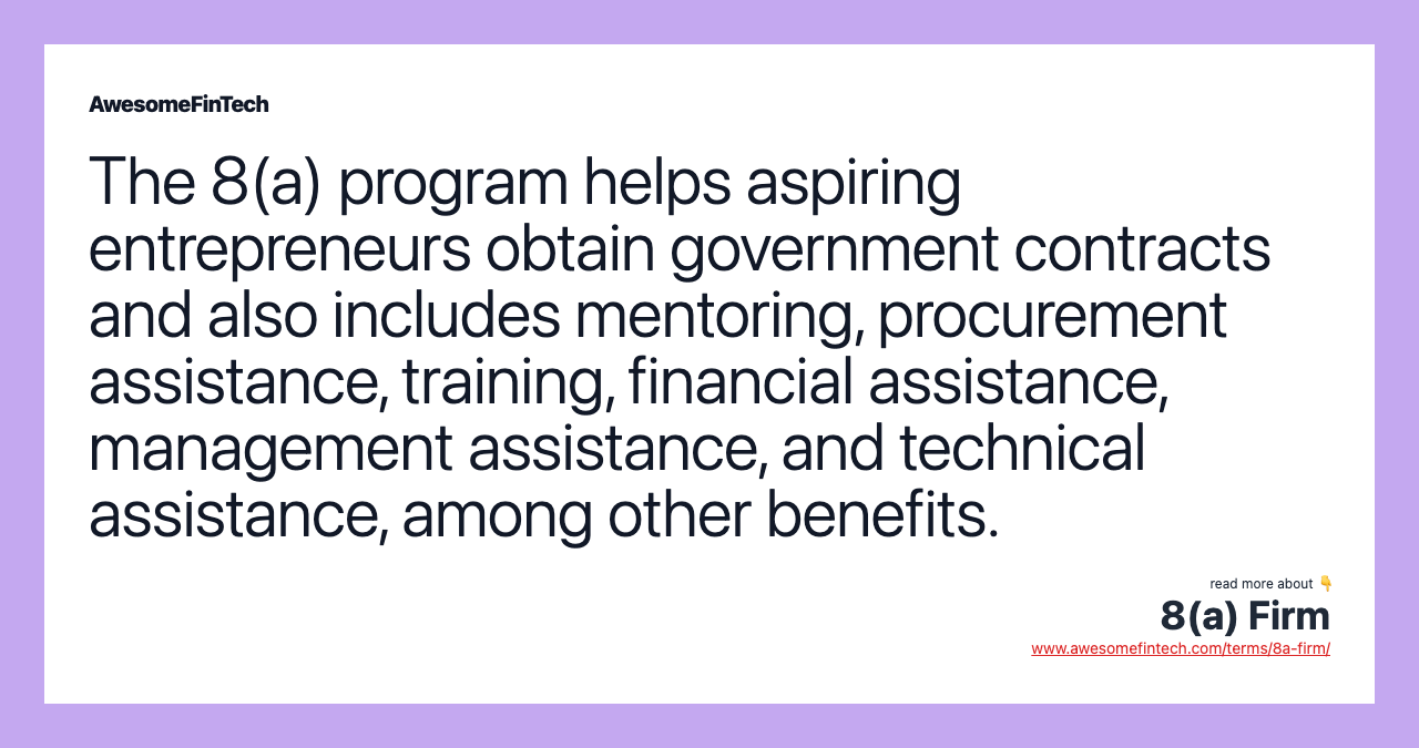 The 8(a) program helps aspiring entrepreneurs obtain government contracts and also includes mentoring, procurement assistance, training, financial assistance, management assistance, and technical assistance, among other benefits.