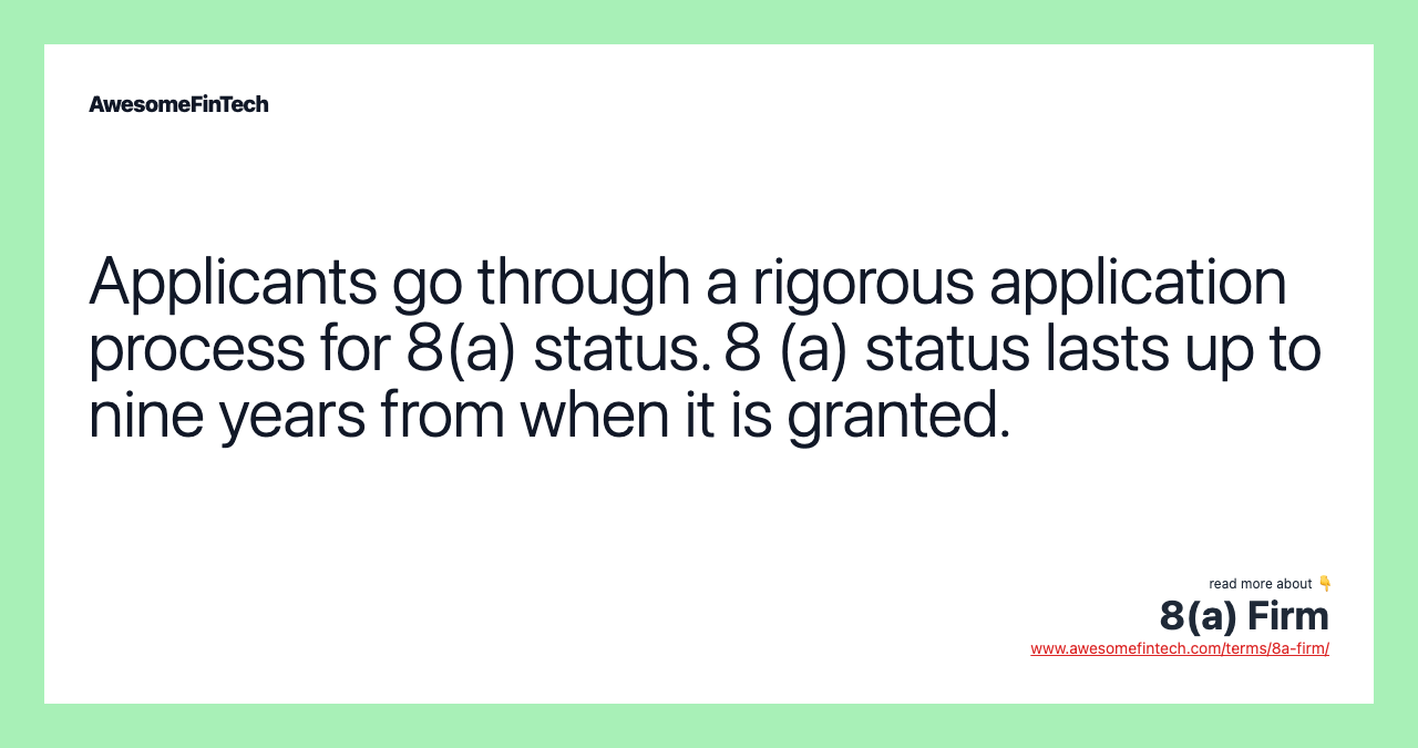 Applicants go through a rigorous application process for 8(a) status. 8 (a) status lasts up to nine years from when it is granted.