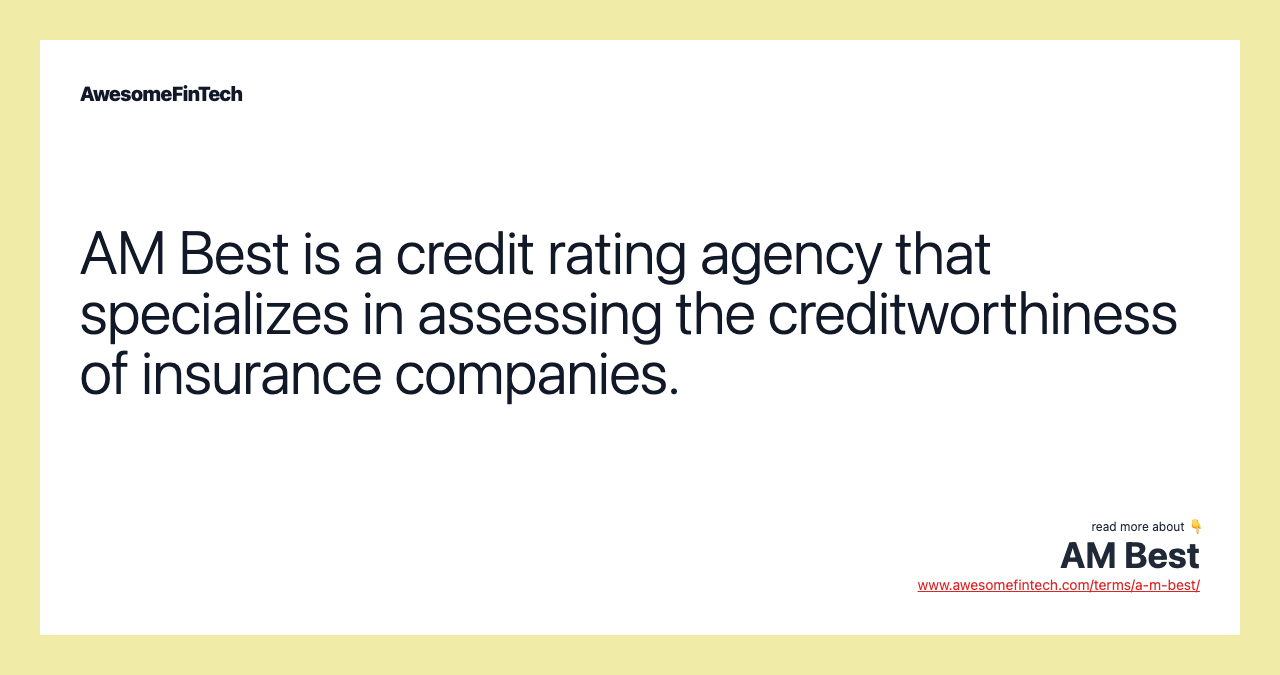 AM Best is a credit rating agency that specializes in assessing the creditworthiness of insurance companies.