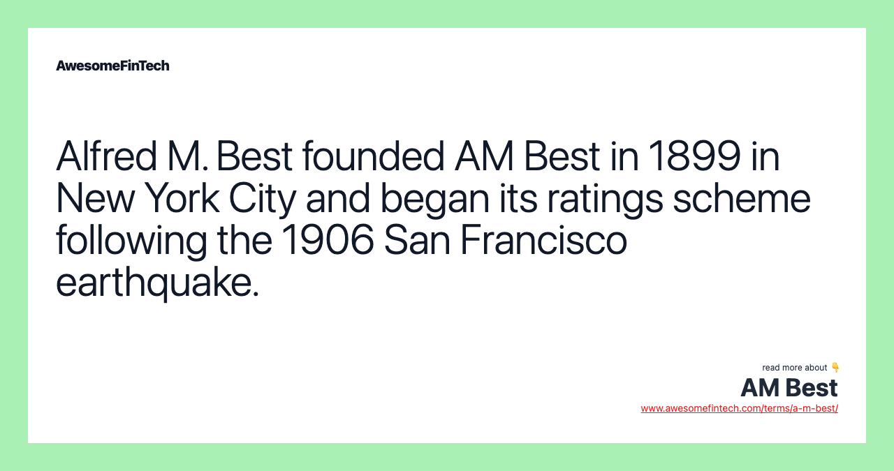 Alfred M. Best founded AM Best in 1899 in New York City and began its ratings scheme following the 1906 San Francisco earthquake.