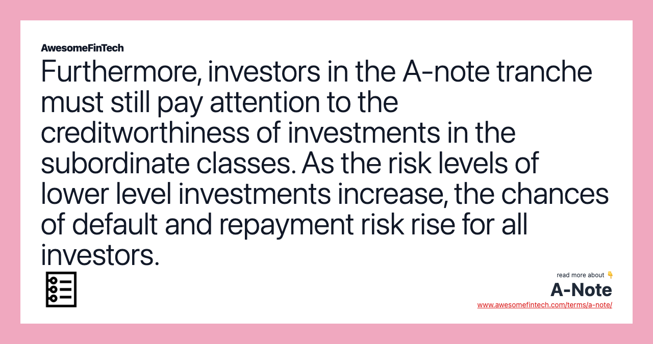 Furthermore, investors in the A-note tranche must still pay attention to the creditworthiness of investments in the subordinate classes. As the risk levels of lower level investments increase, the chances of default and repayment risk rise for all investors.