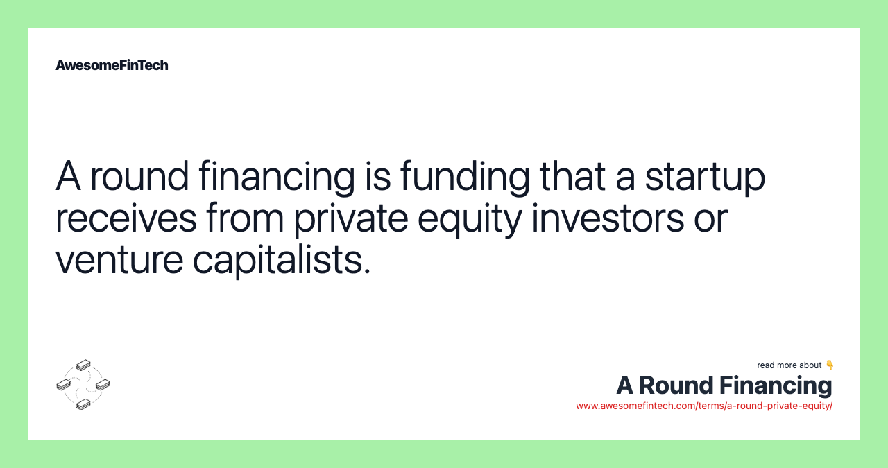 A round financing is funding that a startup receives from private equity investors or venture capitalists.