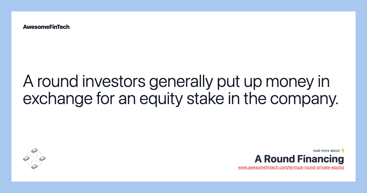 A round investors generally put up money in exchange for an equity stake in the company.