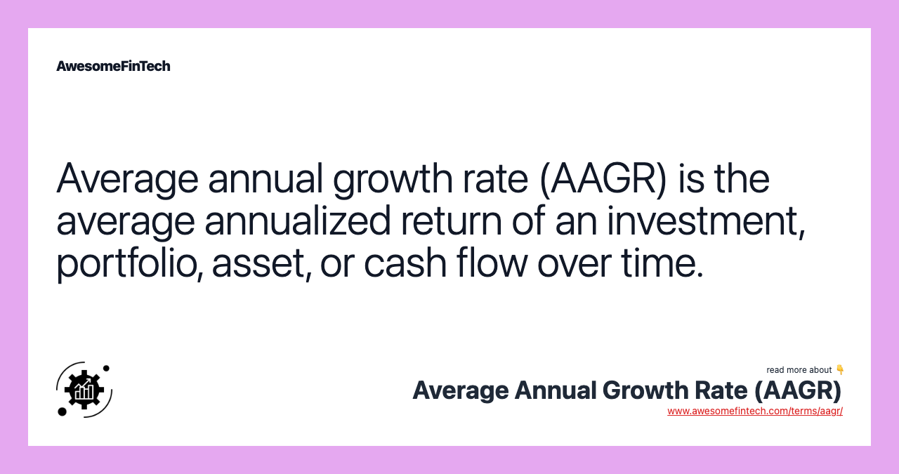 Average annual growth rate (AAGR) is the average annualized return of an investment, portfolio, asset, or cash flow over time.