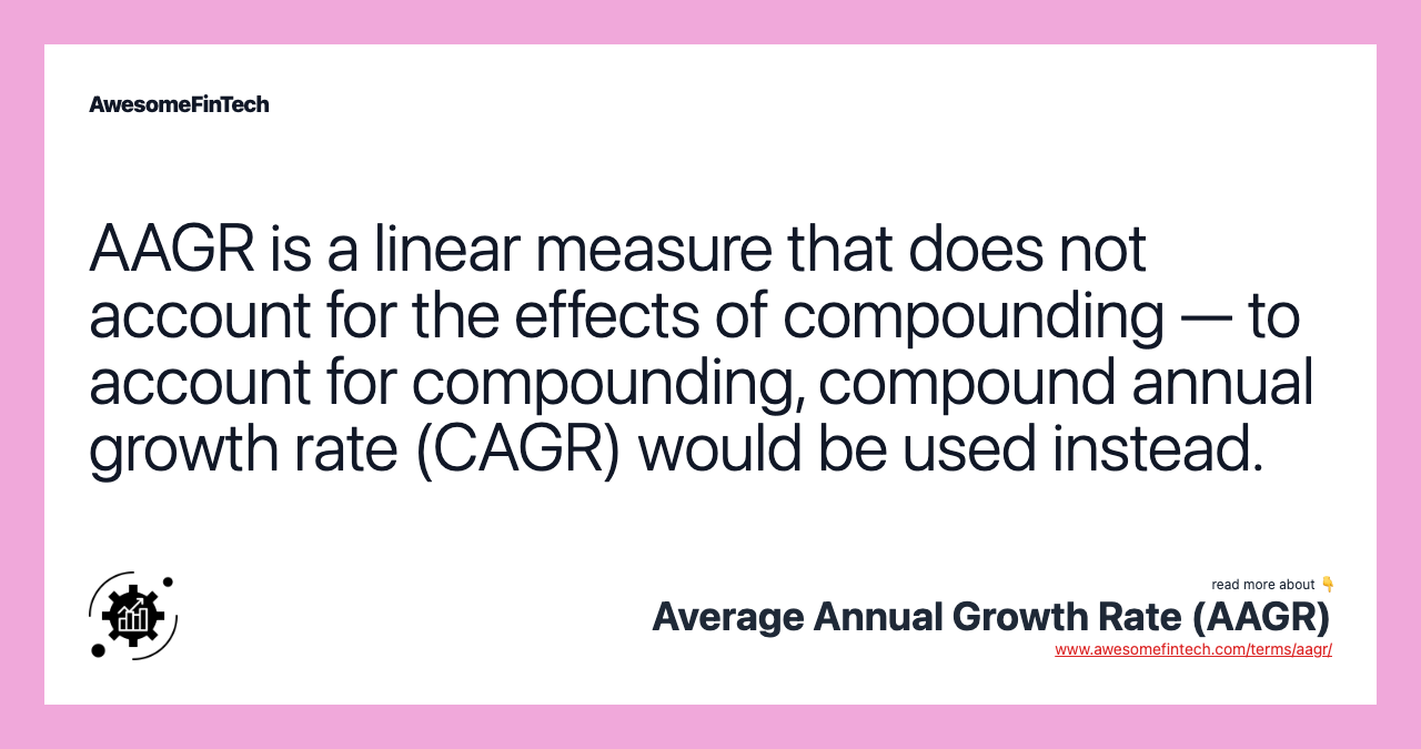 AAGR is a linear measure that does not account for the effects of compounding — to account for compounding, compound annual growth rate (CAGR) would be used instead.