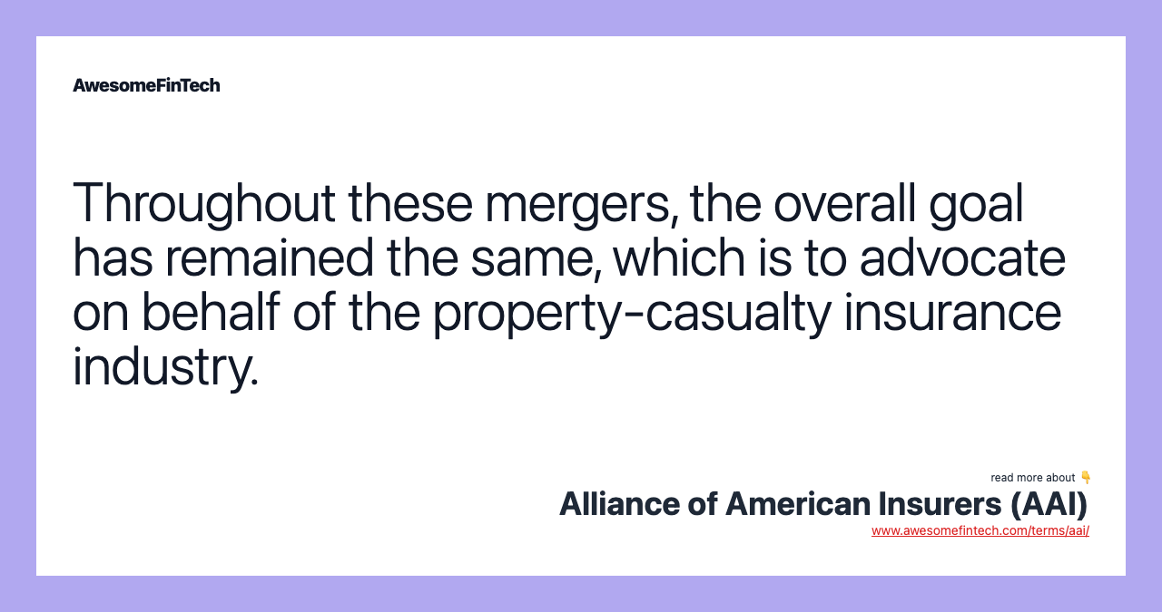 Throughout these mergers, the overall goal has remained the same, which is to advocate on behalf of the property-casualty insurance industry.