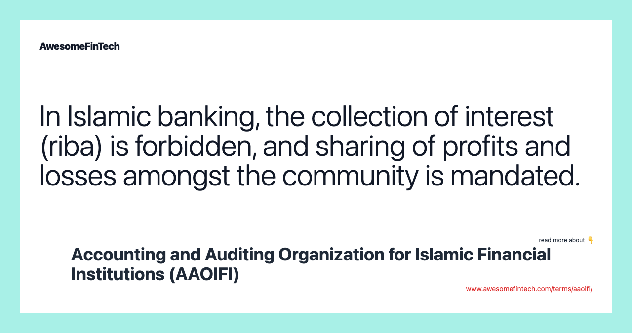 In Islamic banking, the collection of interest (riba) is forbidden, and sharing of profits and losses amongst the community is mandated.