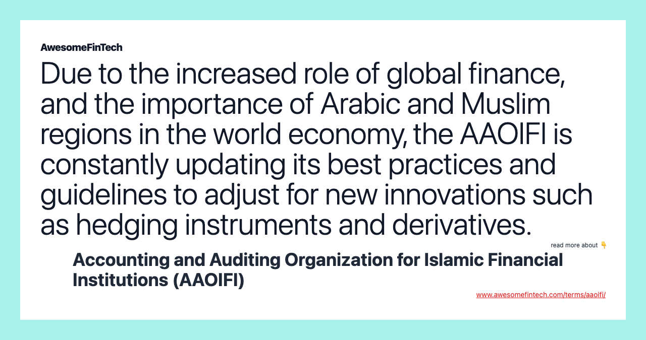 Due to the increased role of global finance, and the importance of Arabic and Muslim regions in the world economy, the AAOIFI is constantly updating its best practices and guidelines to adjust for new innovations such as hedging instruments and derivatives.