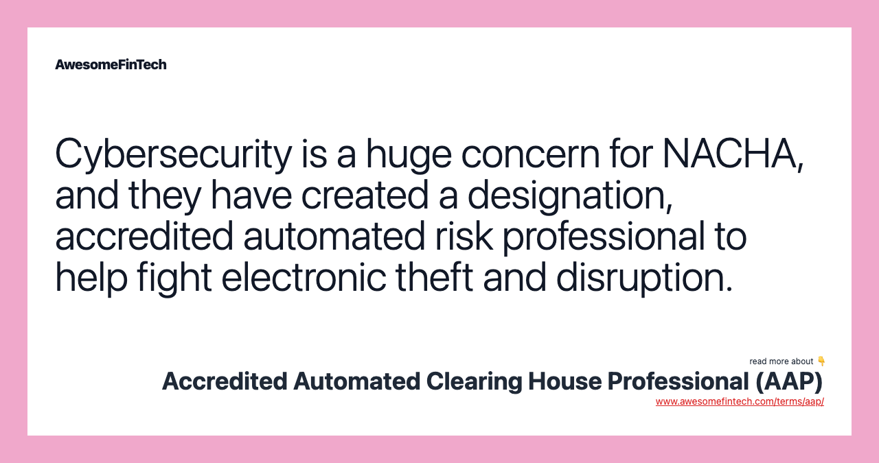 Cybersecurity is a huge concern for NACHA, and they have created a designation, accredited automated risk professional to help fight electronic theft and disruption.