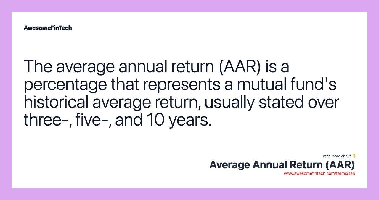 The average annual return (AAR) is a percentage that represents a mutual fund's historical average return, usually stated over three-, five-, and 10 years.