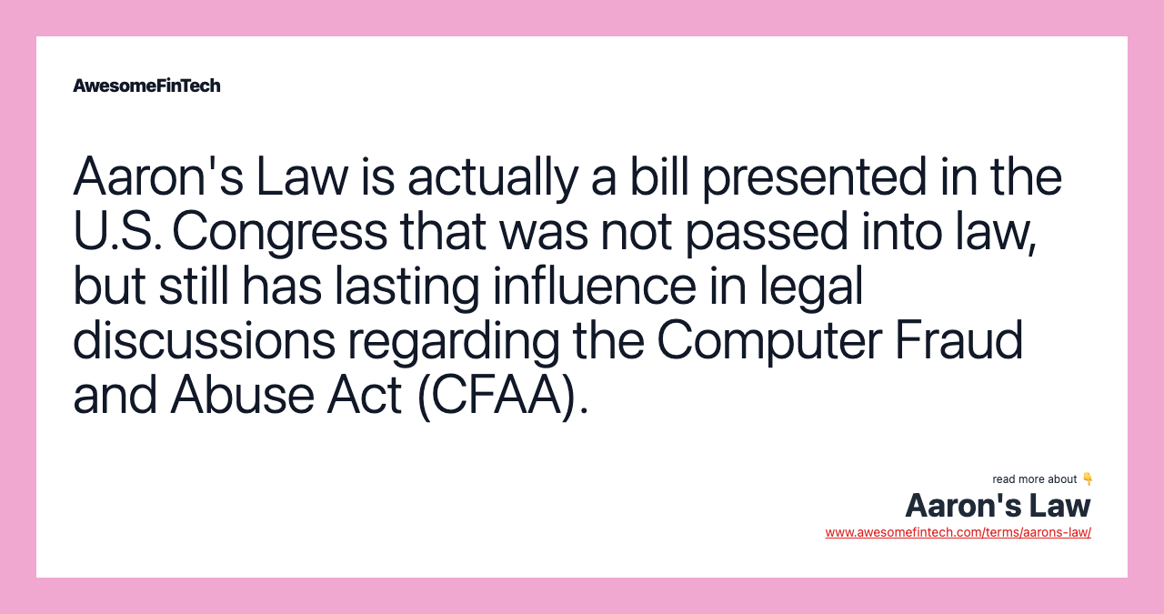 Aaron's Law is actually a bill presented in the U.S. Congress that was not passed into law, but still has lasting influence in legal discussions regarding the Computer Fraud and Abuse Act (CFAA).