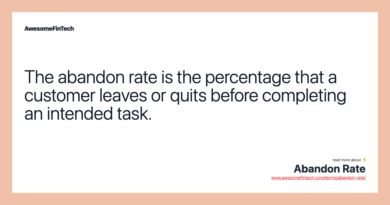 The abandon rate is the percentage that a customer leaves or quits before completing an intended task.