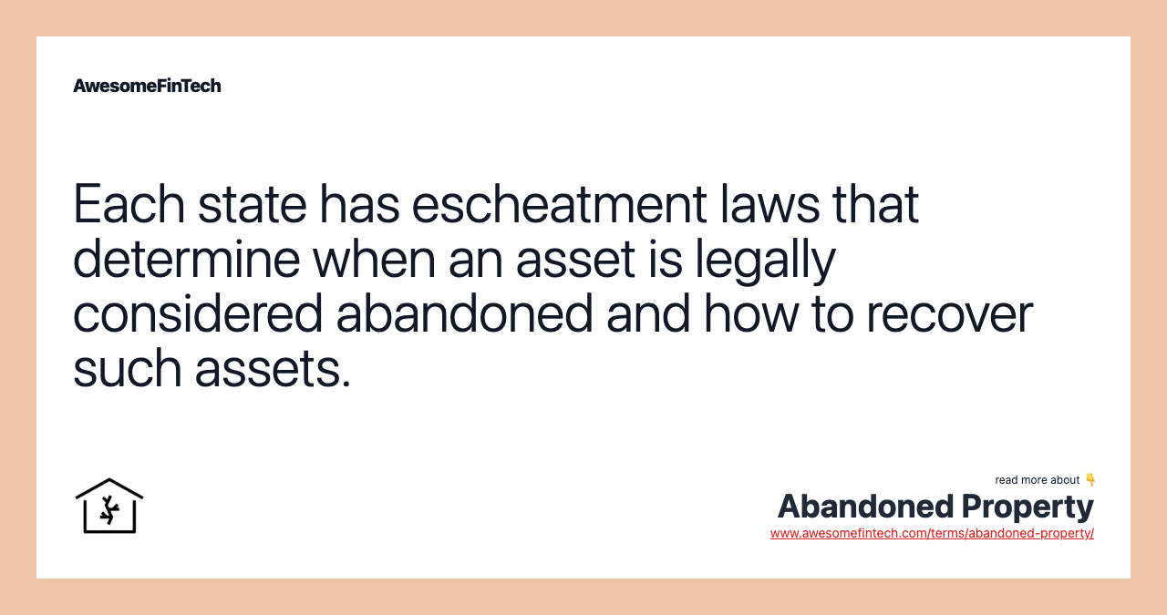 Each state has escheatment laws that determine when an asset is legally considered abandoned and how to recover such assets.