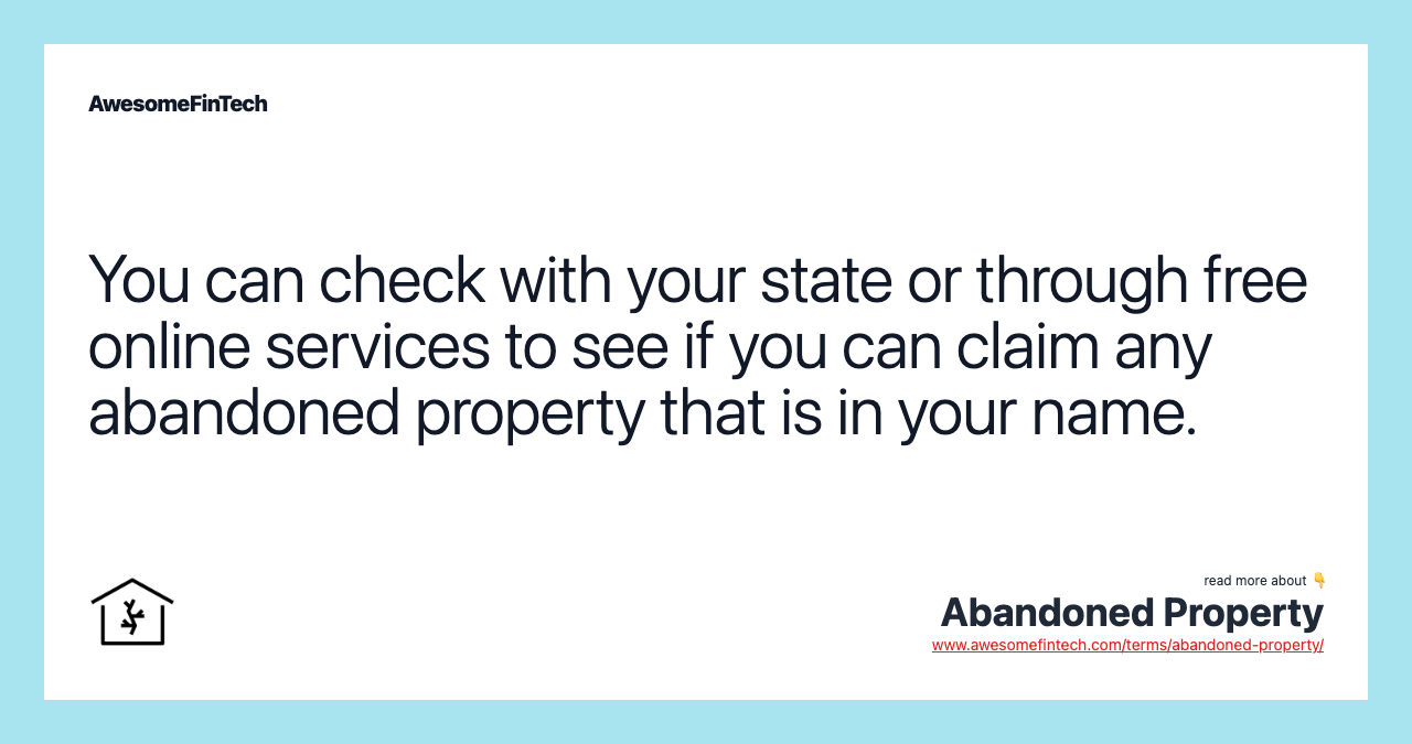 You can check with your state or through free online services to see if you can claim any abandoned property that is in your name.