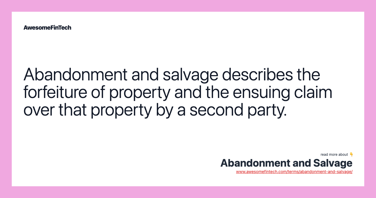 Abandonment and salvage describes the forfeiture of property and the ensuing claim over that property by a second party.
