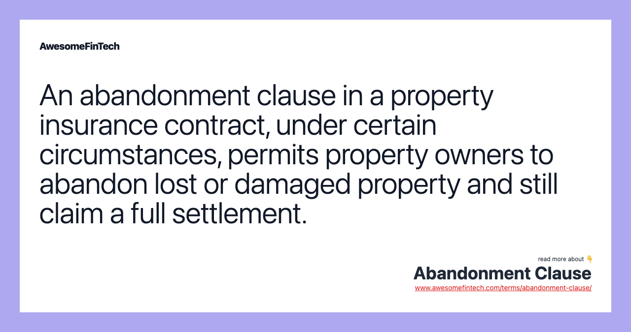 An abandonment clause in a property insurance contract, under certain circumstances, permits property owners to abandon lost or damaged property and still claim a full settlement.