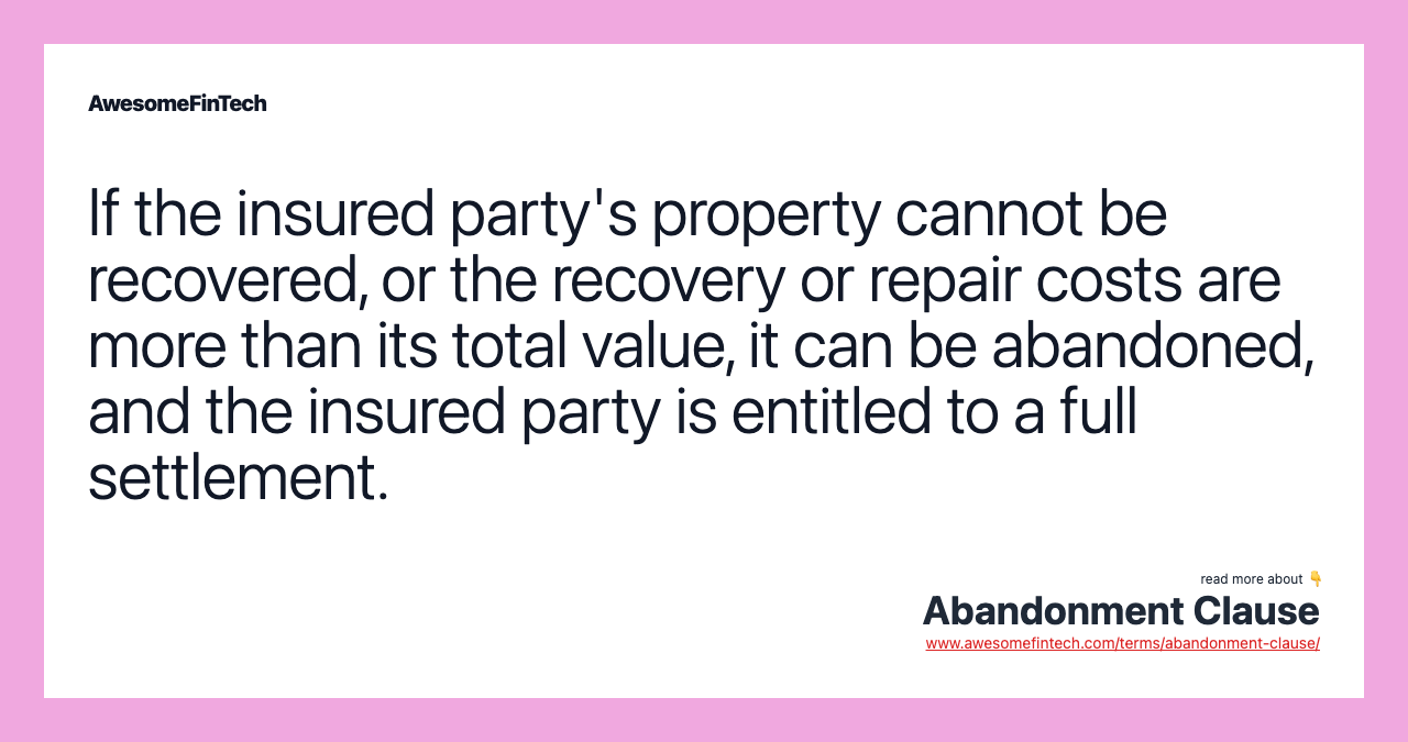 If the insured party's property cannot be recovered, or the recovery or repair costs are more than its total value, it can be abandoned, and the insured party is entitled to a full settlement.