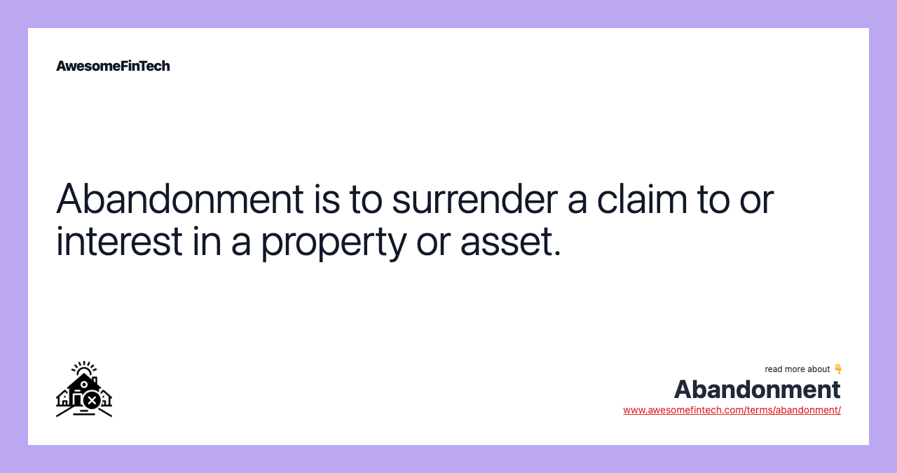 Abandonment is to surrender a claim to or interest in a property or asset.