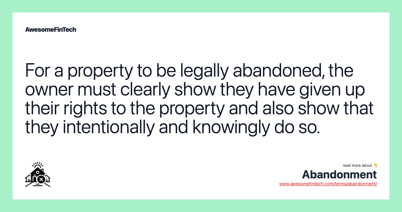 For a property to be legally abandoned, the owner must clearly show they have given up their rights to the property and also show that they intentionally and knowingly do so.