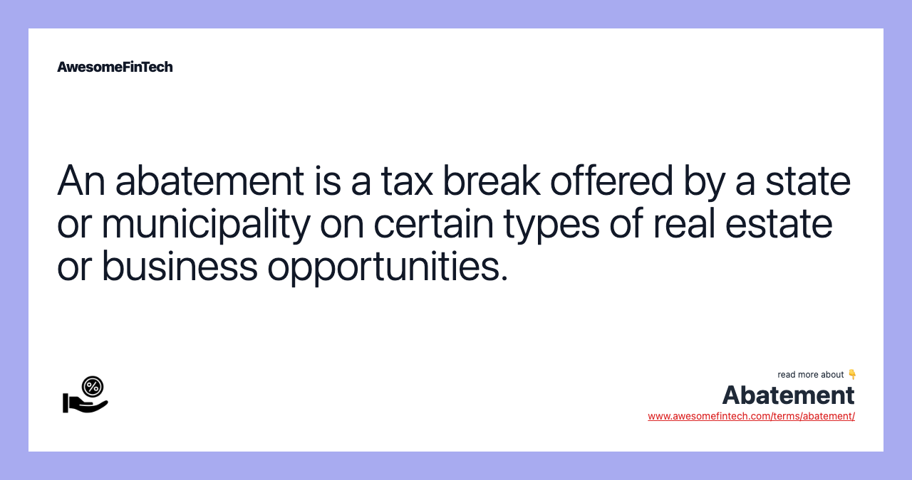 An abatement is a tax break offered by a state or municipality on certain types of real estate or business opportunities.