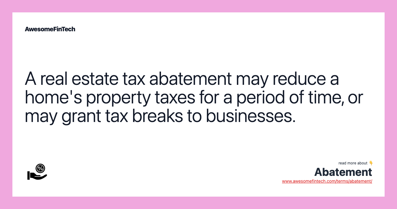 A real estate tax abatement may reduce a home's property taxes for a period of time, or may grant tax breaks to businesses.
