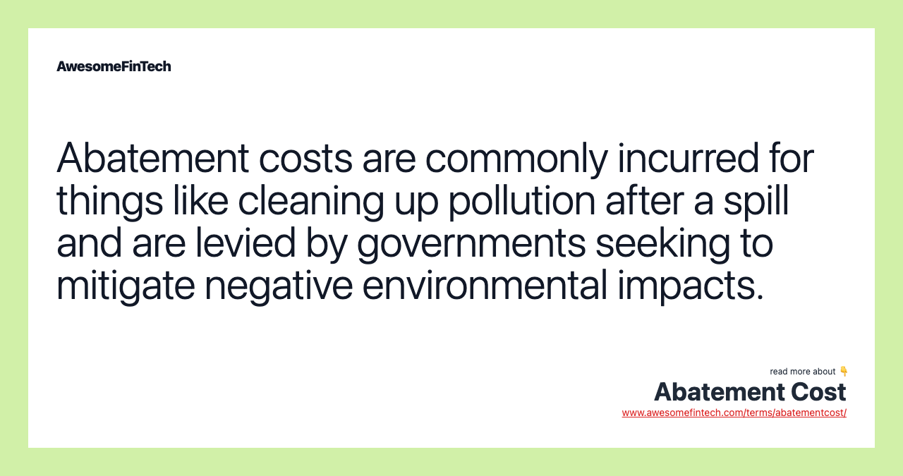 Abatement costs are commonly incurred for things like cleaning up pollution after a spill and are levied by governments seeking to mitigate negative environmental impacts.