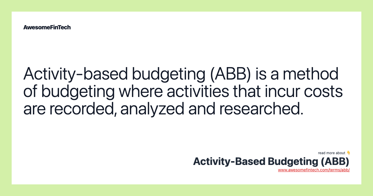 Activity-based budgeting (ABB) is a method of budgeting where activities that incur costs are recorded, analyzed and researched.