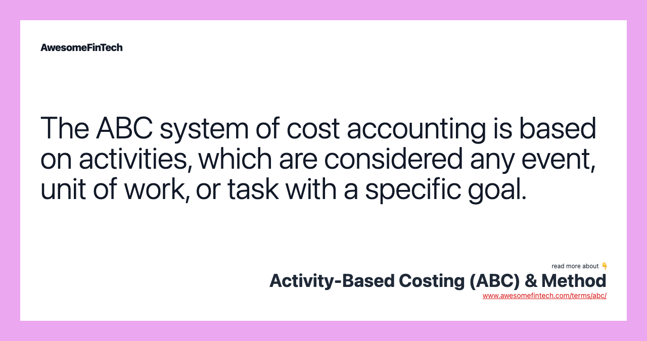 The ABC system of cost accounting is based on activities, which are considered any event, unit of work, or task with a specific goal.