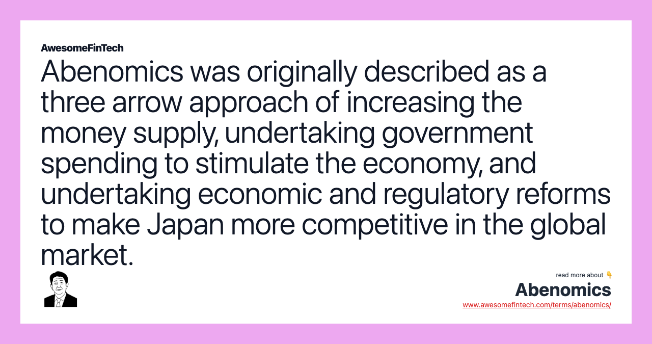 Abenomics was originally described as a three arrow approach of increasing the money supply, undertaking government spending to stimulate the economy, and undertaking economic and regulatory reforms to make Japan more competitive in the global market.